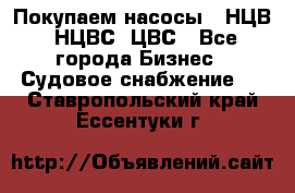 Покупаем насосы   НЦВ, НЦВС, ЦВС - Все города Бизнес » Судовое снабжение   . Ставропольский край,Ессентуки г.